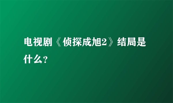 电视剧《侦探成旭2》结局是什么？