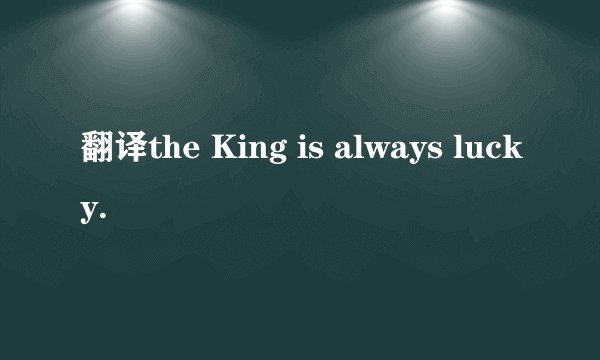 翻译the King is always lucky.