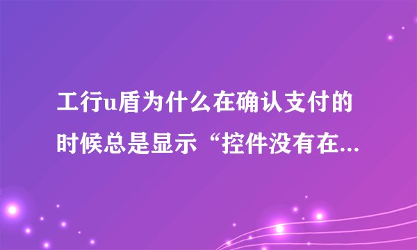 工行u盾为什么在确认支付的时候总是显示“控件没有在你的电脑上检测到u盾，请检查u盾是否插