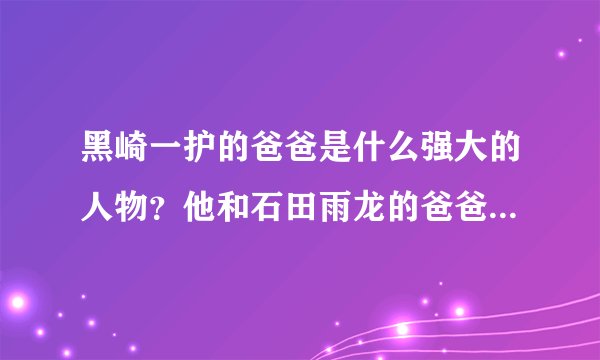 黑崎一护的爸爸是什么强大的人物？他和石田雨龙的爸爸又是什么关系？
