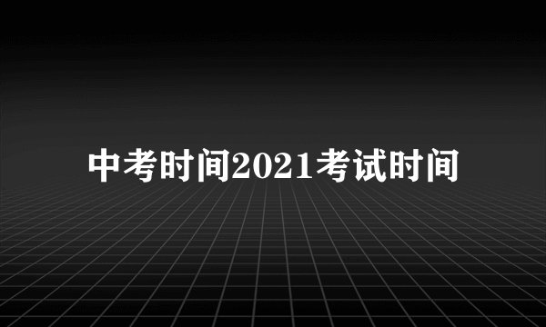中考时间2021考试时间
