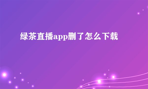 绿茶直播app删了怎么下载