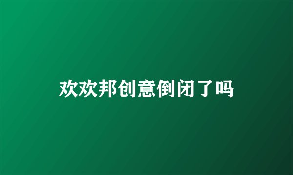 欢欢邦创意倒闭了吗