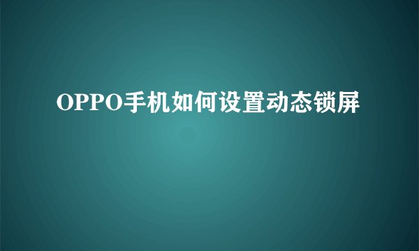 OPPO手机如何设置动态锁屏