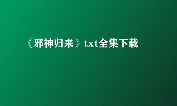 《邪神归来》txt全集下载