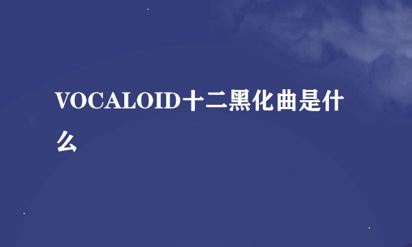 VOCALOID十二黑化曲是什么