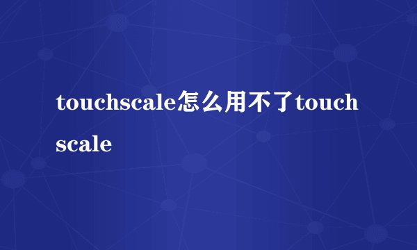touchscale怎么用不了touchscale