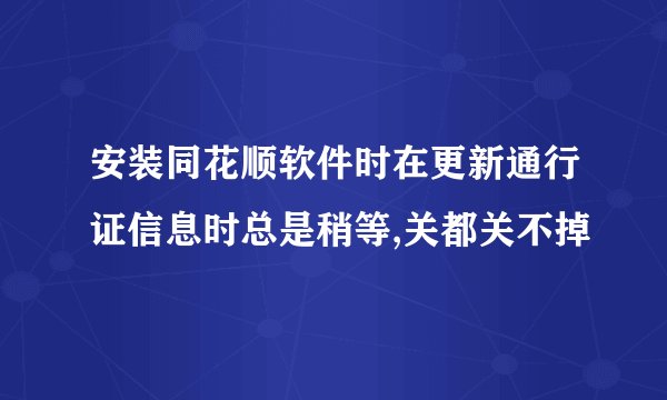 安装同花顺软件时在更新通行证信息时总是稍等,关都关不掉