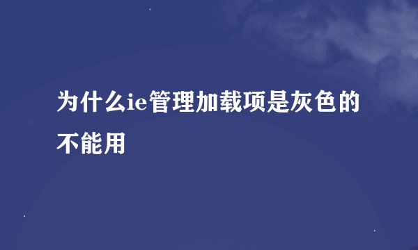 为什么ie管理加载项是灰色的不能用