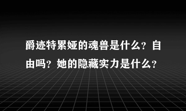 爵迹特累娅的魂兽是什么？自由吗？她的隐藏实力是什么？