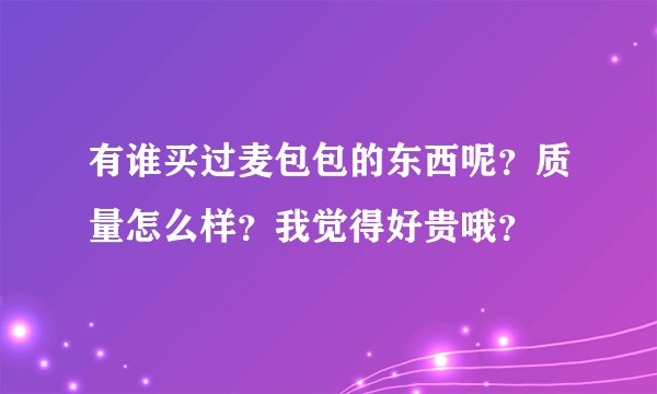有谁买过麦包包的东西呢？质量怎么样？我觉得好贵哦？