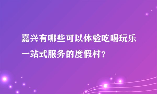嘉兴有哪些可以体验吃喝玩乐一站式服务的度假村？