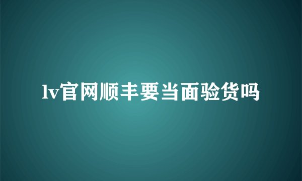 lv官网顺丰要当面验货吗