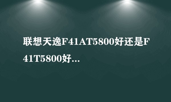 联想天逸F41AT5800好还是F41T5800好。我选择的机型是玩跑跑的
