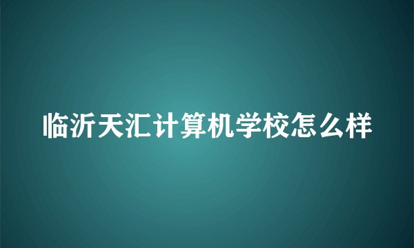 临沂天汇计算机学校怎么样