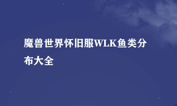 魔兽世界怀旧服WLK鱼类分布大全