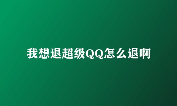 我想退超级QQ怎么退啊