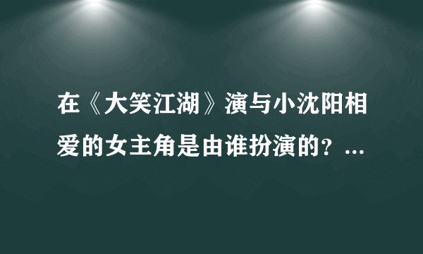 在《大笑江湖》演与小沈阳相爱的女主角是由谁扮演的？详细信息。谢谢。