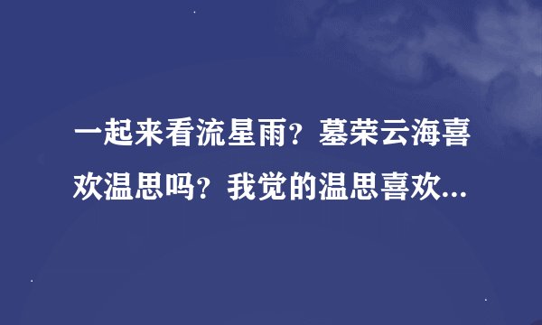 一起来看流星雨？墓荣云海喜欢温思吗？我觉的温思喜欢墓荣云海！