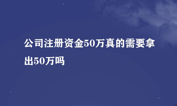 公司注册资金50万真的需要拿出50万吗