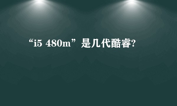 “i5 480m”是几代酷睿?