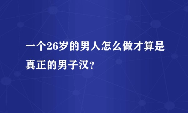 一个26岁的男人怎么做才算是真正的男子汉？
