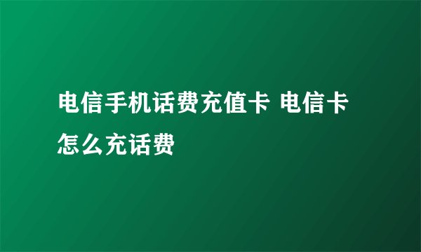 电信手机话费充值卡 电信卡怎么充话费