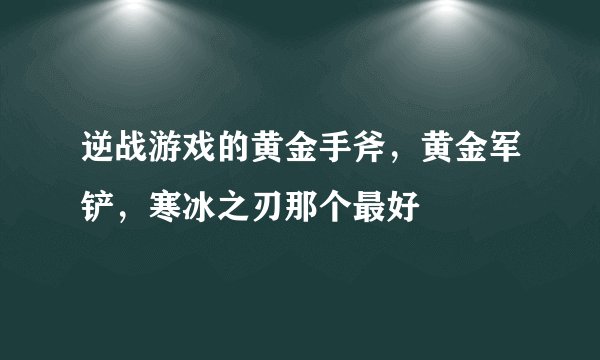 逆战游戏的黄金手斧，黄金军铲，寒冰之刃那个最好