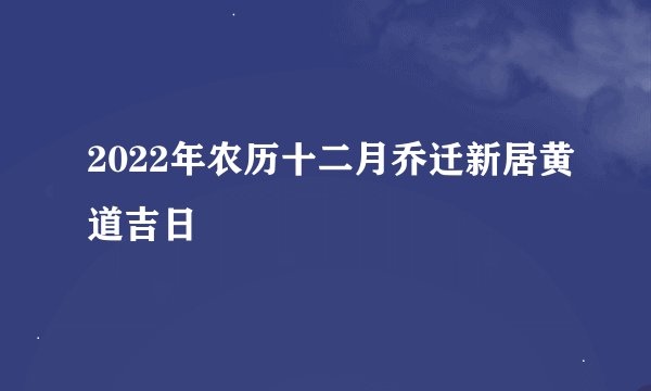2022年农历十二月乔迁新居黄道吉日