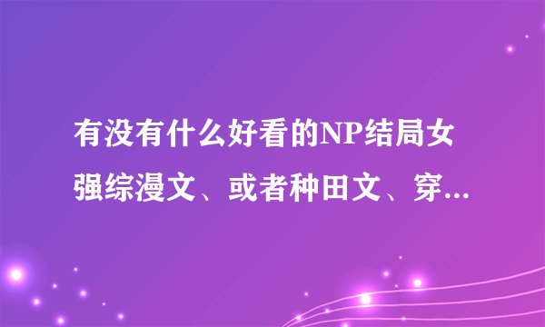 有没有什么好看的NP结局女强综漫文、或者种田文、穿越文啊？