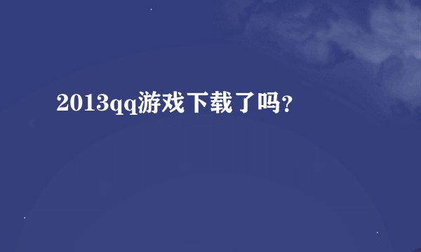 2013qq游戏下载了吗？