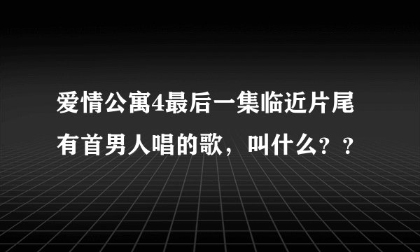爱情公寓4最后一集临近片尾有首男人唱的歌，叫什么？？