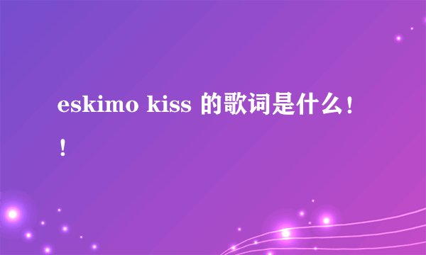 eskimo kiss 的歌词是什么！！