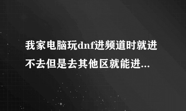 我家电脑玩dnf进频道时就进不去但是去其他区就能进去为什么