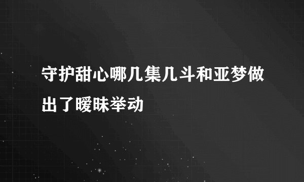 守护甜心哪几集几斗和亚梦做出了暧昧举动