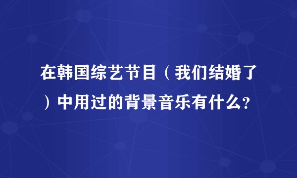 在韩国综艺节目（我们结婚了）中用过的背景音乐有什么？
