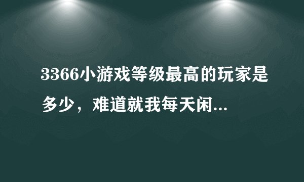 3366小游戏等级最高的玩家是多少，难道就我每天闲的蛋疼去每日签到？！俄目前是1155成长值了