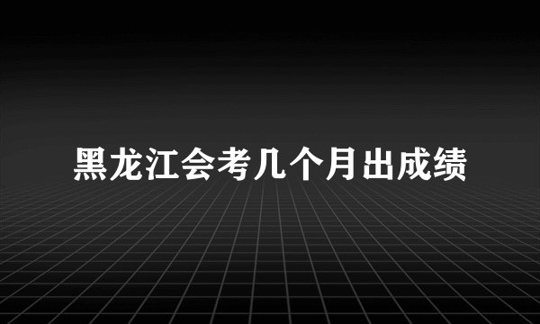 黑龙江会考几个月出成绩
