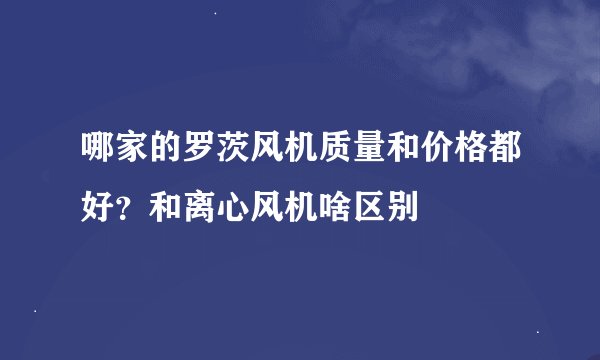 哪家的罗茨风机质量和价格都好？和离心风机啥区别