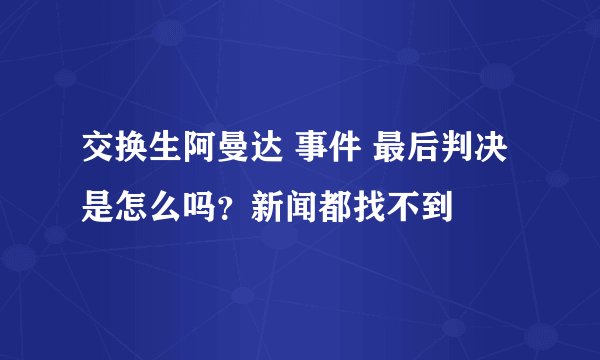 交换生阿曼达 事件 最后判决是怎么吗？新闻都找不到