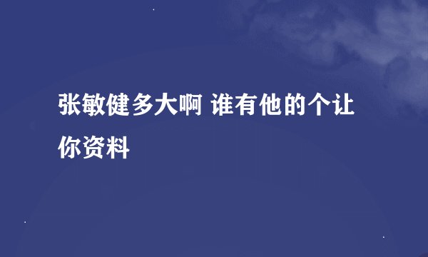 张敏健多大啊 谁有他的个让你资料