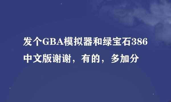 发个GBA模拟器和绿宝石386中文版谢谢，有的，多加分