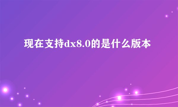 现在支持dx8.0的是什么版本