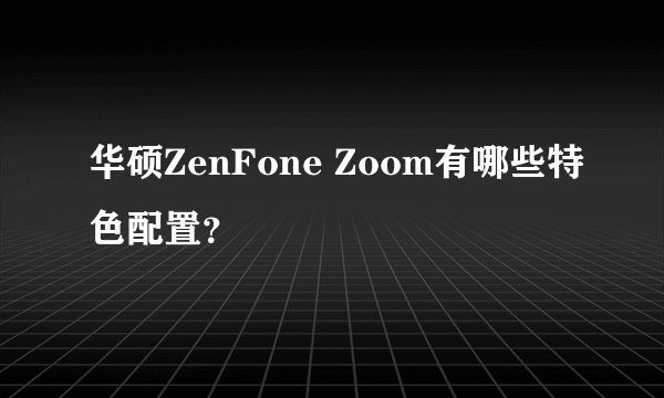 华硕ZenFone Zoom有哪些特色配置？