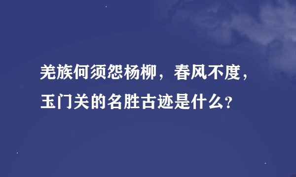 羌族何须怨杨柳，春风不度，玉门关的名胜古迹是什么？