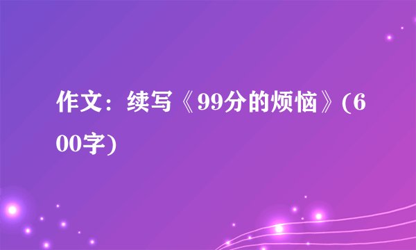 作文：续写《99分的烦恼》(600字)