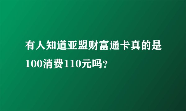 有人知道亚盟财富通卡真的是100消费110元吗？