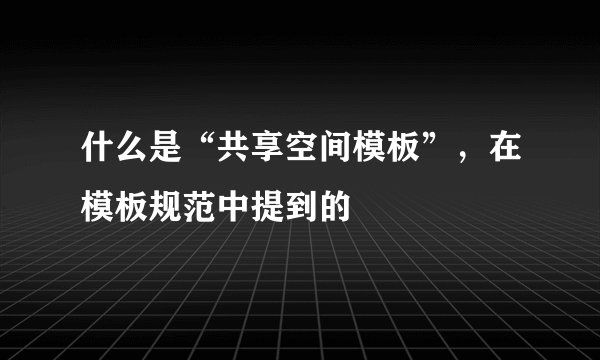 什么是“共享空间模板”，在模板规范中提到的