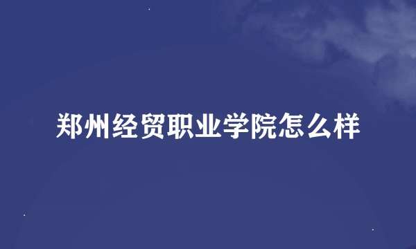 郑州经贸职业学院怎么样