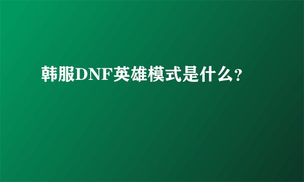 韩服DNF英雄模式是什么？